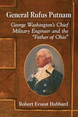 General Rufus Putnam: George Washington's Chief Military Engineer and the Father of Ohio by Hubbard, Robert Ernest