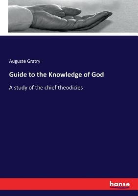 Guide to the Knowledge of God: A study of the chief theodicies by Gratry, Auguste