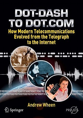 Dot-Dash to Dot.com: How Modern Telecommunications Evolved from the Telegraph to the Internet by Wheen, Andrew