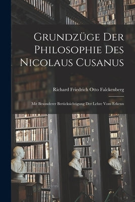Grundzüge der Philosophie des Nicolaus Cusanus: Mit Besonderer Berücksichtigung der Lehre vom Erkenn by Friedrich Otto Falckenberg, Richard