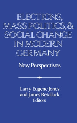 Elections, Mass Politics and Social Change in Modern Germany: New Perspectives by Jones, Larry Eugene