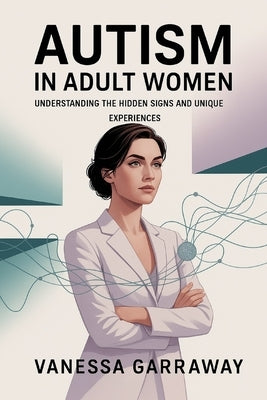 Autism in Adult Women: Understanding the Hidden Signs and Unique Experiences by Garraway, Vanessa