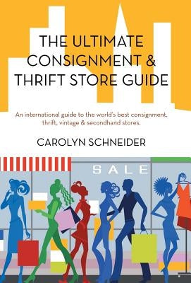 The Ultimate Consignment & Thrift Store Guide: An International Guide to the World's Best Consignment, Thrift, Vintage & Secondhand Stores. by Schneider, Carolyn