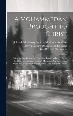 A Mohammedan Brought to Christ: Being the Autobiography of the Rev. Imad-Ud-Din, D.D., of the Church Missionary Society's Mission at Amritsar, North I by Rev Mawlawi Dr Imad Ud-Din Lahiz 18