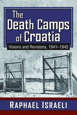 The Death Camps of Croatia: Visions and Revisions, 1941-1945 by Israeli, Raphael