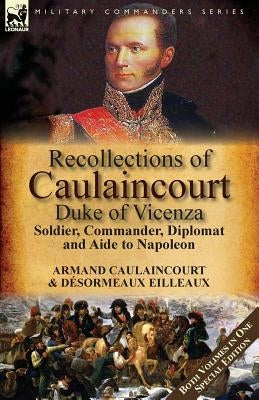 Recollections of Caulaincourt, Duke of Vicenza: Soldier, Commander, Diplomat and Aide to Napoleon-Both Volumes in One Special Edition by Caulaincourt, Armand-Augustin-Louis