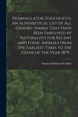 Nomenclator Zoologicus. An Alphabetical List of all Generic Names That Have Been Employed by Naturalists for Recent and Fossil Animals From the Earlie by Scudder, Samuel Hubbard