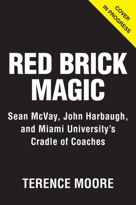 Red Brick Magic: Sean McVay, John Harbaugh and Miami University's Cradle of Coaches by Moore, Terence