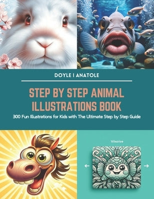 Step by Step Animal Illustrations Book: 300 Fun Illustrations for Kids with The Ultimate Step by Step Guide by Anatole, Doyle I.