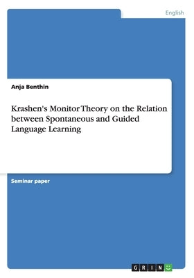 Krashen's Monitor Theory on the Relation between Spontaneous and Guided Language Learning by Benthin, Anja