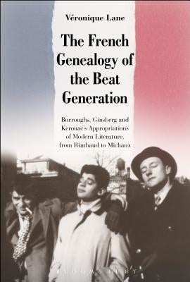 The French Genealogy of the Beat Generation: Burroughs, Ginsberg and Kerouac's Appropriations of Modern Literature, from Rimbaud to Michaux by Lane, Véronique