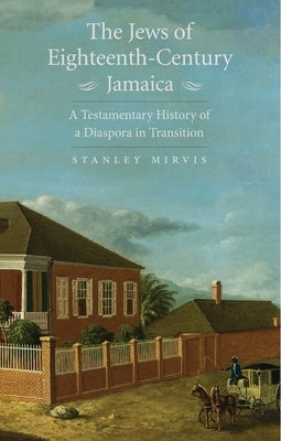 The Jews of Eighteenth-Century Jamaica: A Testamentary History of a Diaspora in Transition by Mirvis, Stanley