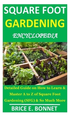 Square Foot Gardening Encyclopedia: Detailed Guide on How to Learn & Master A to Z of Square Foot Gardening (SFG) & So Much More by Bonnet, Brice E.