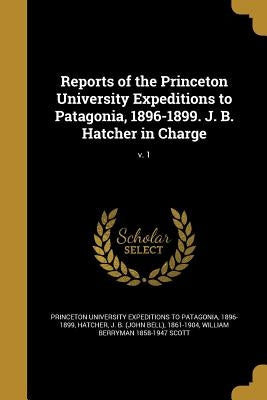 Reports of the Princeton University Expeditions to Patagonia, 1896-1899. J. B. Hatcher in Charge; v. 1 by Princeton University Expeditions to Pata