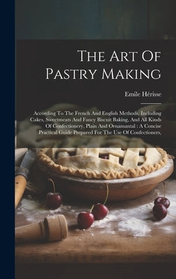 The Art Of Pastry Making: According To The French And English Methods, Including Cakes, Sweetmeats And Fancy Biscuit Baking, And All Kinds Of Co by Hérisse, Emile