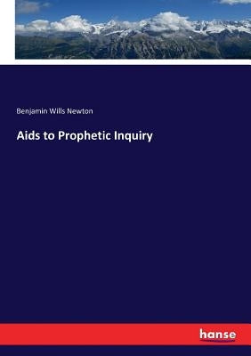 Aids to Prophetic Inquiry by Newton, Benjamin Wills