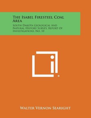 The Isabel Firesteel Coal Area: South Dakota Geological and Natural History Survey, Report of Investigations, No. 10 by Searight, Walter Vernon
