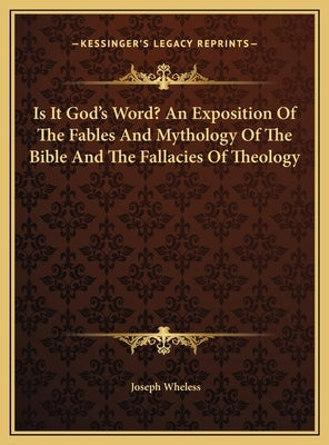 Is It God's Word? An Exposition Of The Fables And Mythology Of The Bible And The Fallacies Of Theology by Wheless, Joseph