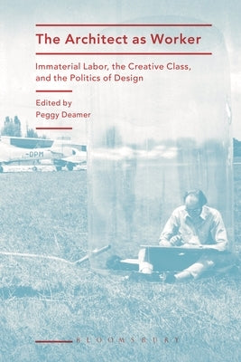 The Architect as Worker: Immaterial Labor, the Creative Class, and the Politics of Design by Deamer, Peggy