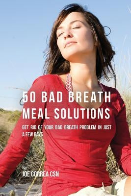 50 Bad Breath Meal Solutions: Get Rid of Your Bad Breath Problem in Just a Few Days by Correa, Joe