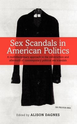 Sex Scandals in American Politics: A Multidisciplinary Approach to the Construction and Aftermath of Contemporary Political Sex Scandals by Dagnes, Alison
