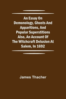An Essay on Demonology, Ghosts and Apparitions, and Popular Superstitions Also, an Account of the Witchcraft Delusion at Salem, in 1692 by Thacher, James