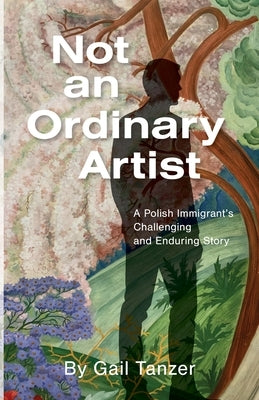 Not an Ordinary Artist: A Polish Immigrant's Challenging and Enduring Story by Tanzer, Gail