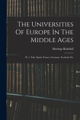 The Universities Of Europe In The Middle Ages: Pt. 1. Italy. Spain. France. Germany. Scotland, Etc by Rashdall, Hastings