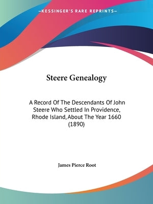 Steere Genealogy: A Record Of The Descendants Of John Steere Who Settled In Providence, Rhode Island, About The Year 1660 (1890) by Root, James Pierce