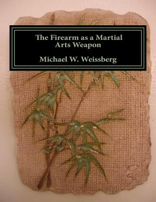 The Firearm as a Martial Arts Weapon by Weissberg, Michael W.