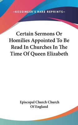 Certain Sermons Or Homilies Appointed To Be Read In Churches In The Time Of Queen Elizabeth by Church of England, Episcopal Church