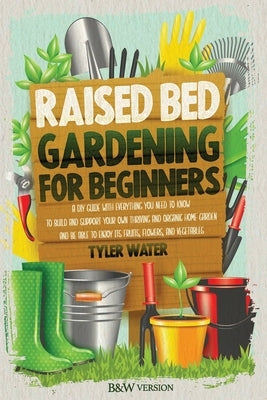 Raised Bed Gardening for Beginners: A DIY Guide with Everything You Need to Know to Build and Support Your Own Thriving and Organic Home Garden and Be by Water, Tyler
