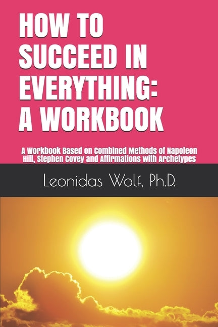 How to Succeed in Everything: A WORKBOOK: A Workbook Based on Methods of Napoleon Hill, Stephen Covey and Affirmations with Archetypes by Wolf, Leonidas