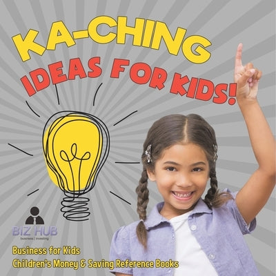 Ka-Ching Ideas for Kids! Business for Kids Children's Money & Saving Reference Books by Biz Hub