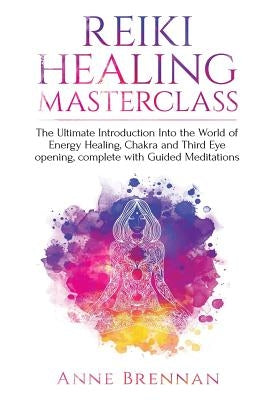 Reiki Healing Masterclass: The Ultimate Introduction Into the World of Energy Healing, Chakra and Third Eye Opening. Complete with Guided Meditat by Brennan, Anne