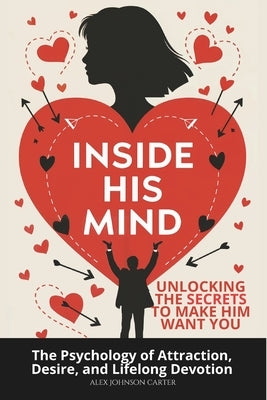 Inside His Mind: Unlocking the Secrets to Make Him Want You: The Psychology of Attraction, Desire, and Lifelong Devotion by Carter, Alex Johnson