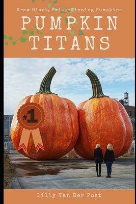 Pumpkin Titans: The Ultimate Guide to Growing Giant, Prize-Winning Pumpkins by Van Der Post, Lilly