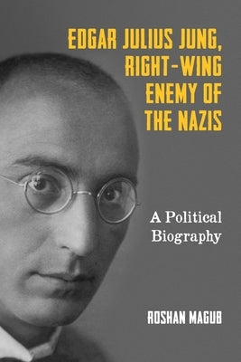 Edgar Julius Jung, Right-Wing Enemy of the Nazis: A Political Biography by Magub, Roshan