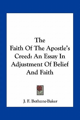 The Faith Of The Apostle's Creed: An Essay In Adjustment Of Belief And Faith by Bethune-Baker, J. F.