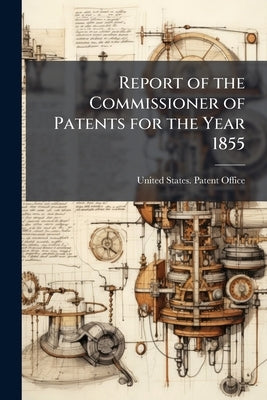 Report of the Commissioner of Patents for the Year 1855 by United States Patent Office