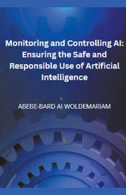 Monitoring and Controlling AI: Ensuring the Safe and Responsible Use of Artificial Intelligence by Woldemariam