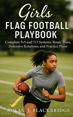 Girls Flag Football Playbook: Complete 5v5 and 7v7 Systems, Route Trees, Defensive Rotations, and Practice Plans by Blackbridge, Nolan J.