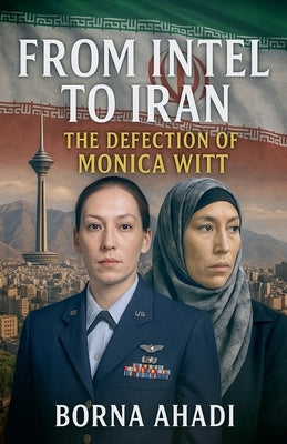 From Intel to Iran: The Defection of Monica Witt by Ahadi, Borna