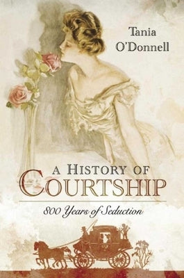 A History of Courtship: 800 Years of Seduction by O'Donnell, Tania