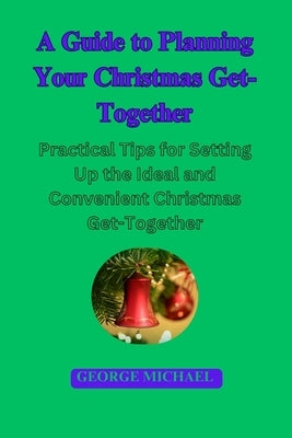 A Guide To Planning Your Christmas Get-Together: Practical Tips for Setting Up the Ideal and Convenient Christmas Get-Together by Michael, George