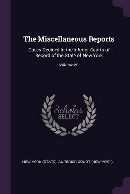The Miscellaneous Reports: Cases Decided in the Inferior Courts of Record of the State of New York; Volume 22 by New York (State) Superior Court (New Yo