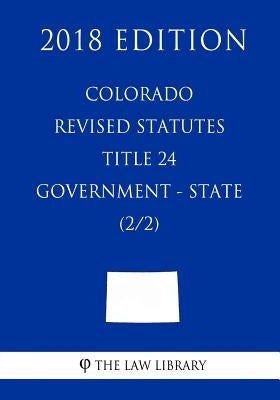 Colorado Revised Statutes - Title 24 - Government - State (2/2) (2018 Edition) by The Law Library