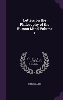 Letters on the Philosophy of the Human Mind Volume 1 by Bailey, Samuel