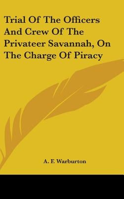 Trial Of The Officers And Crew Of The Privateer Savannah, On The Charge Of Piracy by Warburton, A. F.