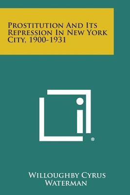 Prostitution and Its Repression in New York City, 1900-1931 by Waterman, Willoughby Cyrus